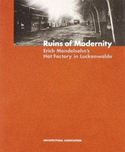 Ruins of Modernity. Eric Mendelsohn's Hat Factory in Luckenwalde