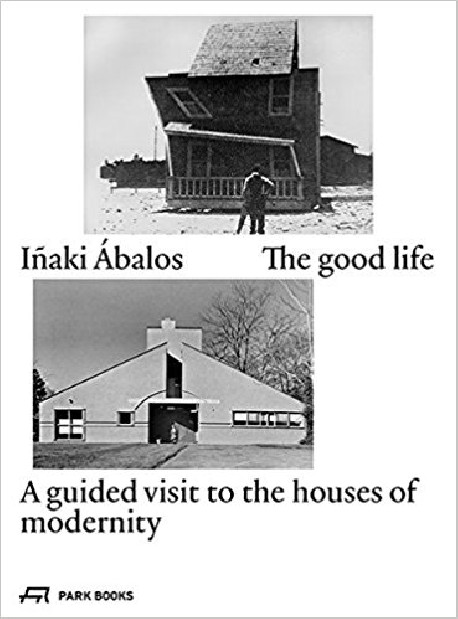 Iñaki Ábalos The Good Life - A guided visit to the houses of modernity