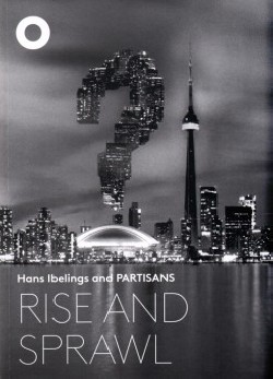 Rise and Sprawl The Condominiumization of Toronto - Hans Ibelings and PARTISANS
