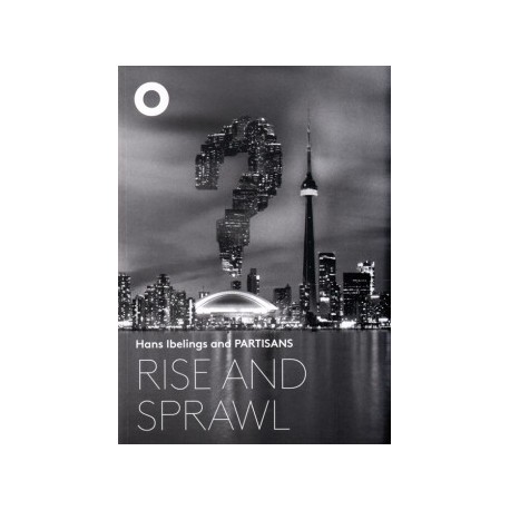 Rise and Sprawl The Condominiumization of Toronto - Hans Ibelings and PARTISANS