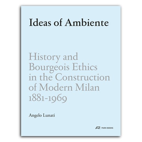 Ideas of Ambiente - History and Bourgeois Ethics in the Construction of Modern Milan 1881-1969