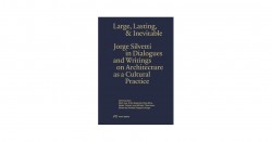Large, Lasting & Inevitable - Jorge Silvetti in Dialogues and Writings on Architecture as a Cultural Practice