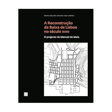 A Reconstrução da Baixa de Lisboa no Século XVIII - O Projecto de Manuel da Maia