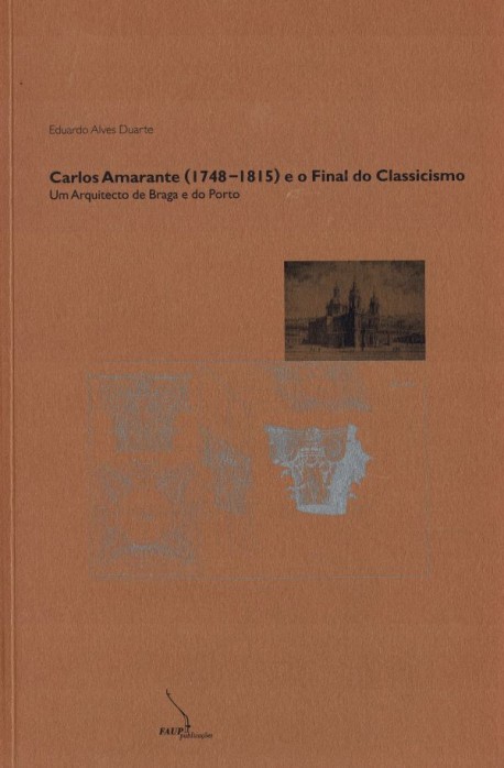 Carlos Amarante  1748-1815  e o final do classicismo - um arquitecto de Braga e do Porto