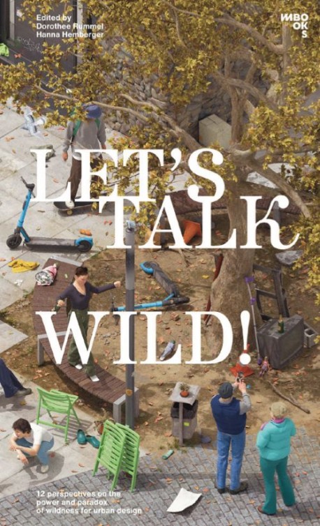 Let's Talk Wild! - 12 Perspectives on the power and paradox of wildness in expanding urban design